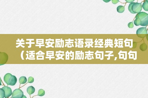 关于早安励志语录经典短句（适合早安的励志句子,句句激励人心!）