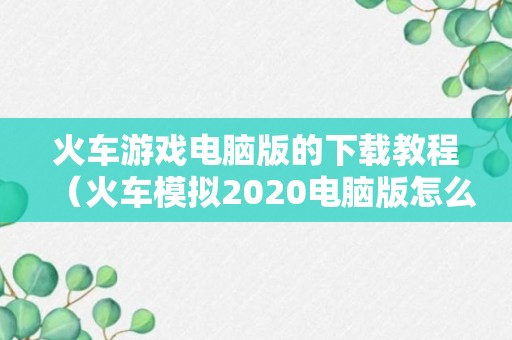 火车游戏电脑版的下载教程（火车模拟2020电脑版怎么下载?）