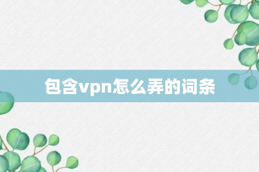 包含vpn怎么弄的词条