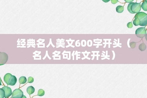 经典名人美文600字开头（名人名句作文开头）