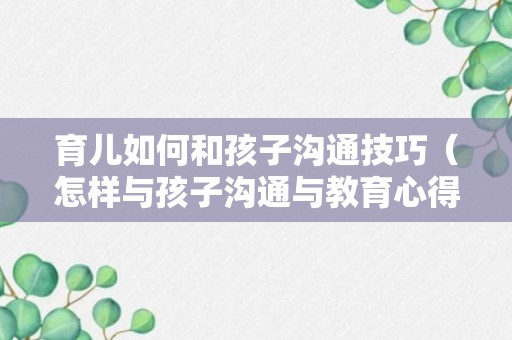 育儿如何和孩子沟通技巧（怎样与孩子沟通与教育心得体会）