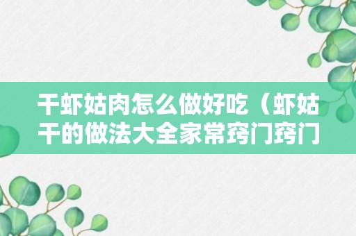 干虾姑肉怎么做好吃（虾姑干的做法大全家常窍门窍门）