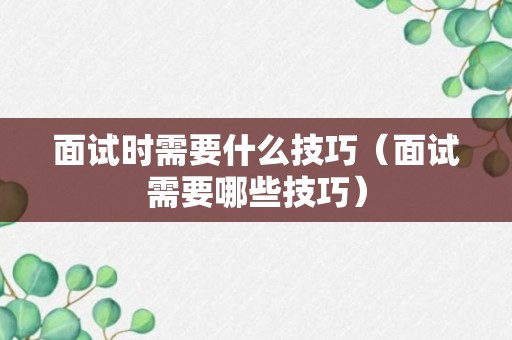 面试时需要什么技巧（面试需要哪些技巧）