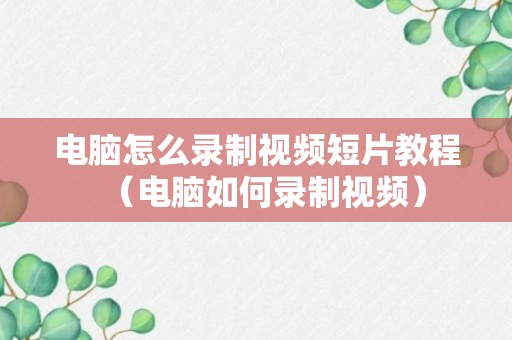 电脑怎么录制视频短片教程（电脑如何录制视频）