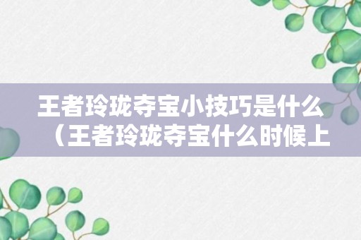 王者玲珑夺宝小技巧是什么（王者玲珑夺宝什么时候上线正式服）