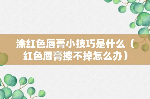 涂红色唇膏小技巧是什么（红色唇膏擦不掉怎么办）