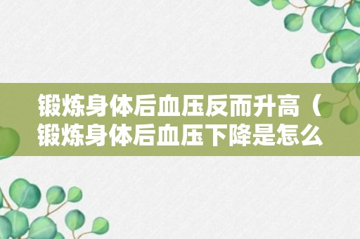 锻炼身体后血压反而升高（锻炼身体后血压下降是怎么回事）