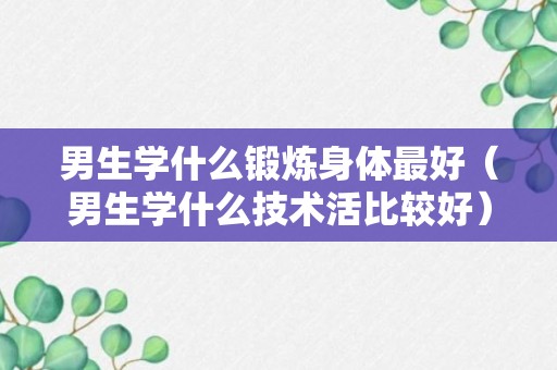 男生学什么锻炼身体最好（男生学什么技术活比较好）