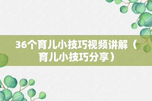 36个育儿小技巧视频讲解（育儿小技巧分享）