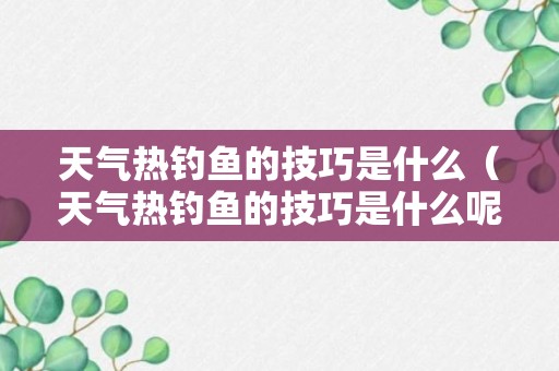 天气热钓鱼的技巧是什么（天气热钓鱼的技巧是什么呢）