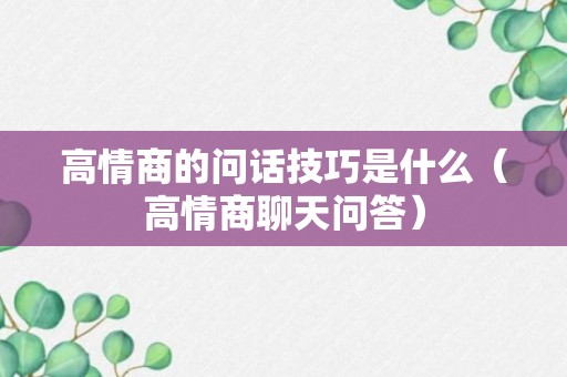 高情商的问话技巧是什么（高情商聊天问答）