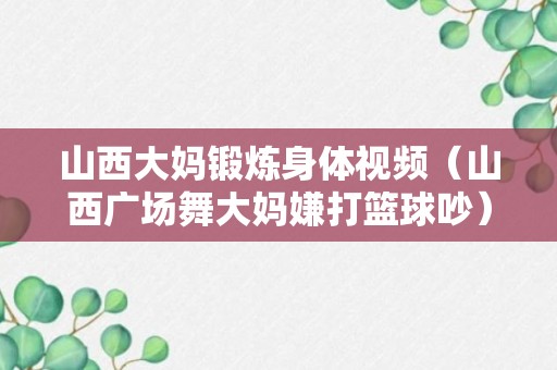 山西大妈锻炼身体视频（山西广场舞大妈嫌打篮球吵）