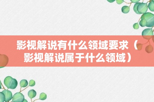 影视解说有什么领域要求（影视解说属于什么领域）