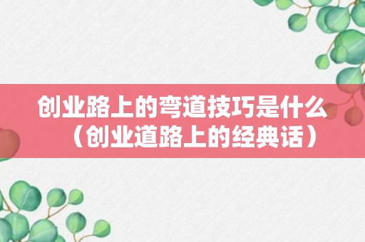 创业路上的弯道技巧是什么（创业道路上的经典话）