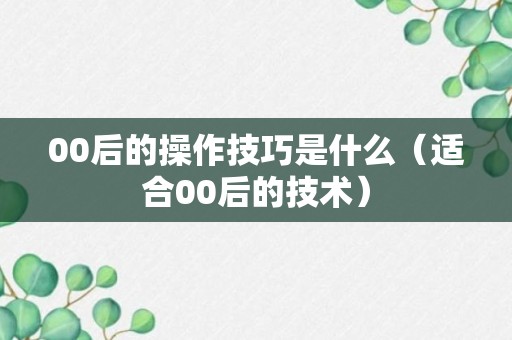 00后的操作技巧是什么（适合00后的技术）