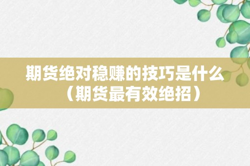 期货绝对稳赚的技巧是什么（期货最有效绝招）