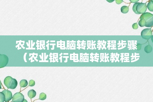 农业银行电脑转账教程步骤（农业银行电脑转账教程步骤图）