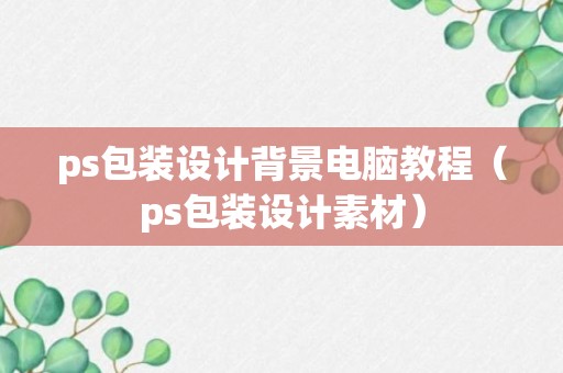 ps包装设计背景电脑教程（ps包装设计素材）