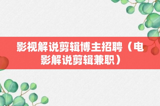 影视解说剪辑博主招聘（电影解说剪辑兼职）