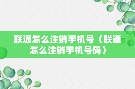 联通怎么注销手机号（联通怎么注销手机号码）