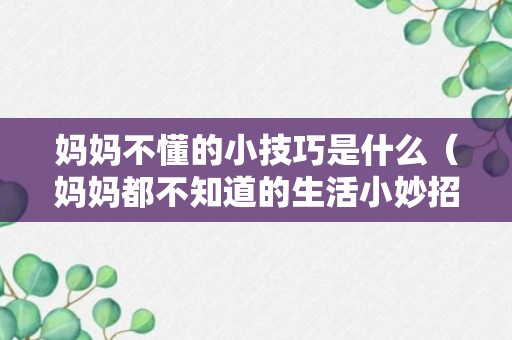 妈妈不懂的小技巧是什么（妈妈都不知道的生活小妙招）