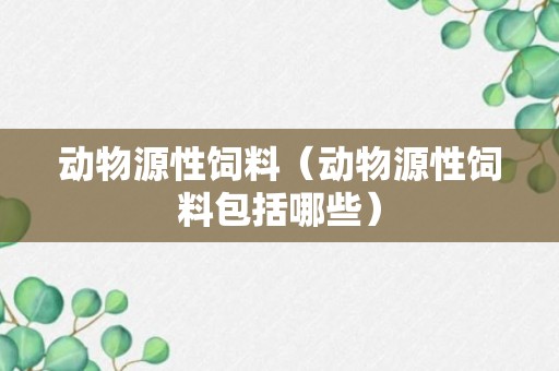 动物源性饲料（动物源性饲料包括哪些）