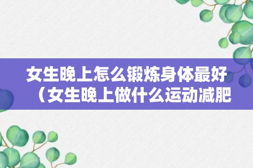 女生晚上怎么锻炼身体最好（女生晚上做什么运动减肥）