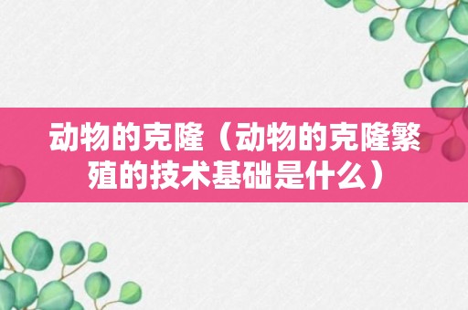 动物的克隆（动物的克隆繁殖的技术基础是什么）