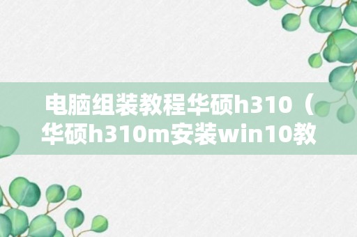 电脑组装教程华硕h310（华硕h310m安装win10教程）