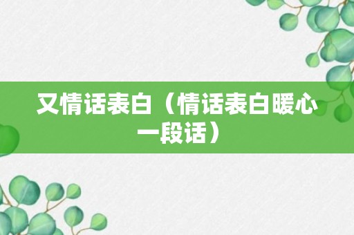 又情话表白（情话表白暖心一段话）