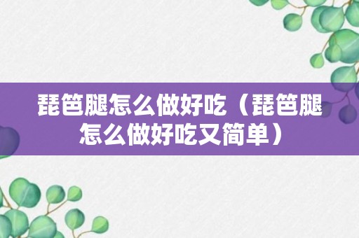 琵笆腿怎么做好吃（琵笆腿怎么做好吃又简单）