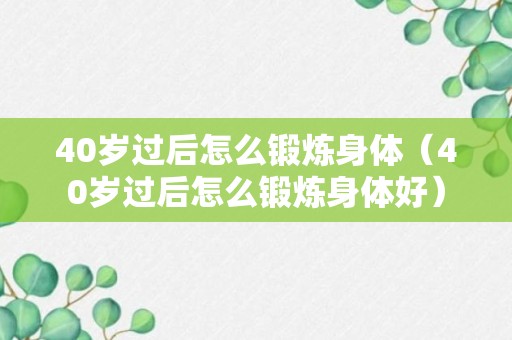 40岁过后怎么锻炼身体（40岁过后怎么锻炼身体好）