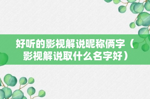 好听的影视解说昵称俩字（影视解说取什么名字好）