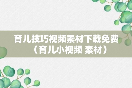 育儿技巧视频素材下载免费（育儿小视频 素材）