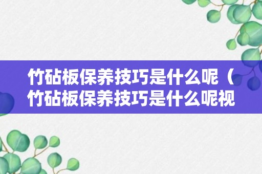 竹砧板保养技巧是什么呢（竹砧板保养技巧是什么呢视频）