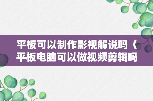 平板可以制作影视解说吗（平板电脑可以做视频剪辑吗）