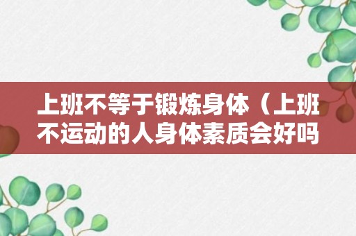 上班不等于锻炼身体（上班不运动的人身体素质会好吗）