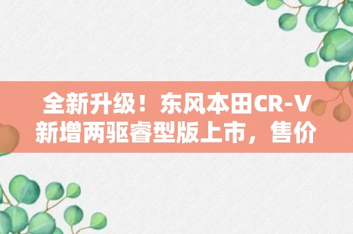 全新升级！东风本田CR-V新增两驱睿型版上市，售价21.09万！