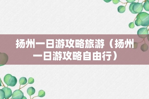 扬州一日游攻略旅游（扬州一日游攻略自由行）