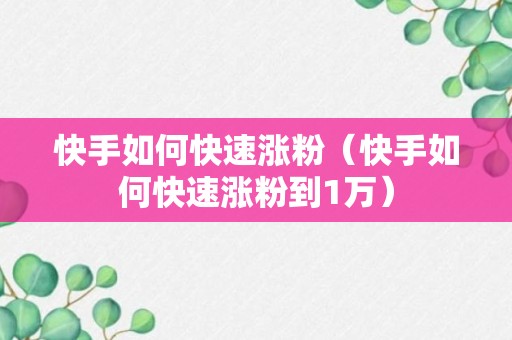 快手如何快速涨粉（快手如何快速涨粉到1万）