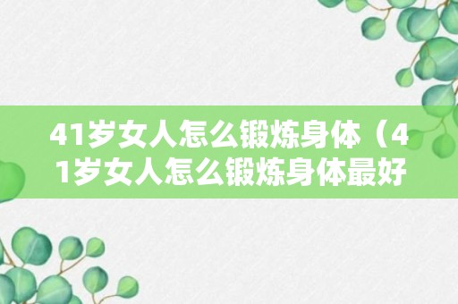 41岁女人怎么锻炼身体（41岁女人怎么锻炼身体最好）