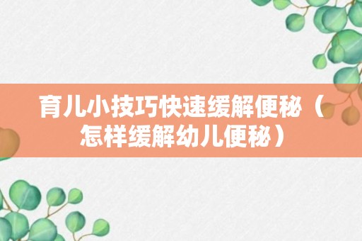 育儿小技巧快速缓解便秘（怎样缓解幼儿便秘）