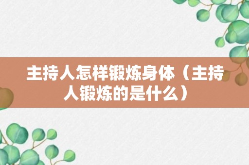 主持人怎样锻炼身体（主持人锻炼的是什么）