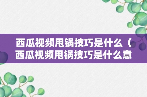 西瓜视频甩锅技巧是什么（西瓜视频甩锅技巧是什么意思）