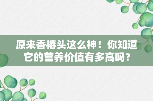 原来香椿头这么神！你知道它的营养价值有多高吗？