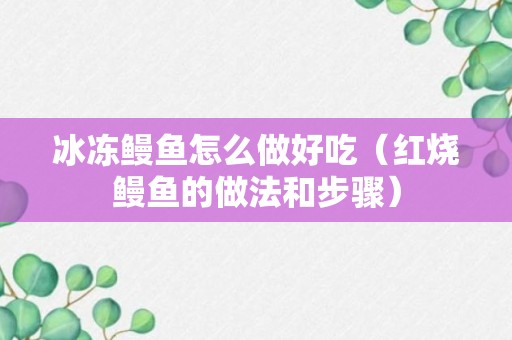 冰冻鳗鱼怎么做好吃（红烧鳗鱼的做法和步骤）