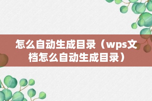 怎么自动生成目录（wps文档怎么自动生成目录）