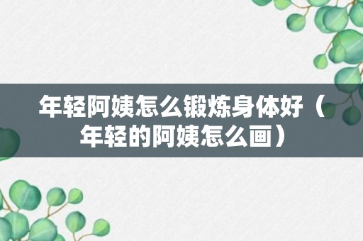 年轻阿姨怎么锻炼身体好（年轻的阿姨怎么画）