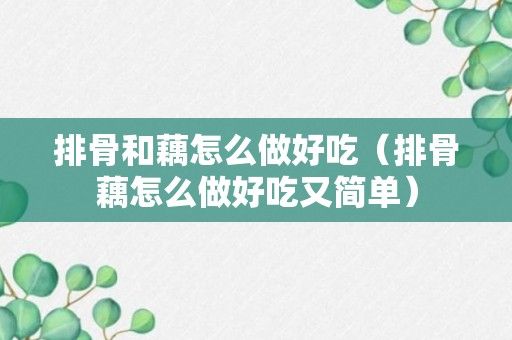 排骨和藕怎么做好吃（排骨藕怎么做好吃又简单）