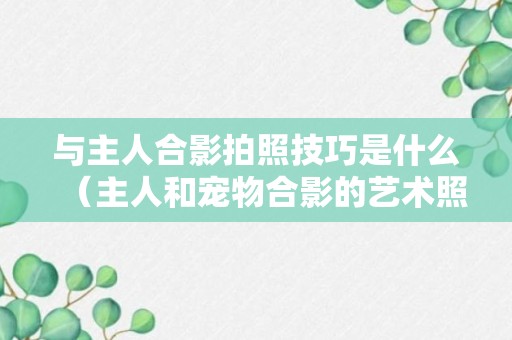 与主人合影拍照技巧是什么（主人和宠物合影的艺术照）